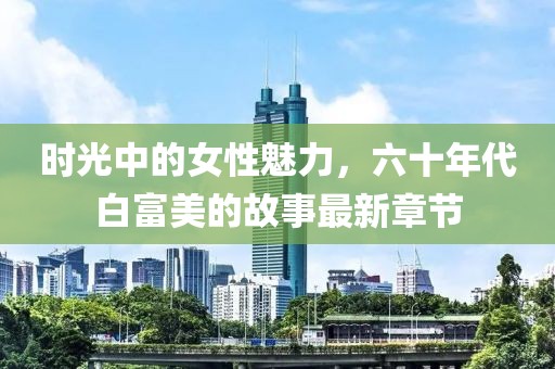 时光中的女性魅力，六十年代白富美的故事最新章节