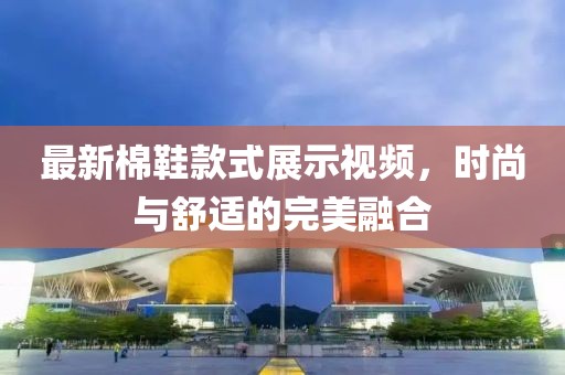 最新棉鞋款式展示视频，时尚与舒适的完美融合
