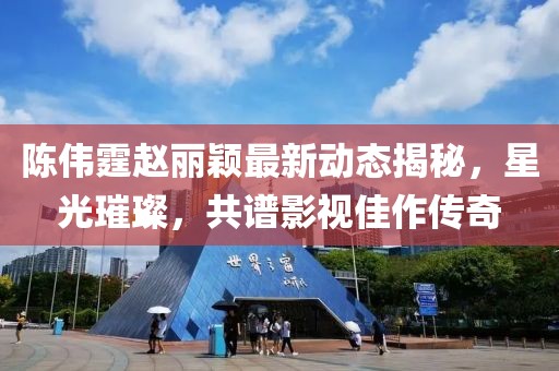 陈伟霆赵丽颖最新动态揭秘，星光璀璨，共谱影视佳作传奇