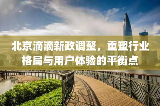 北京滴滴新政调整，重塑行业格局与用户体验的平衡点