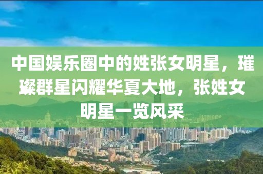 中国娱乐圈中的姓张女明星，璀璨群星闪耀华夏大地，张姓女明星一览风采