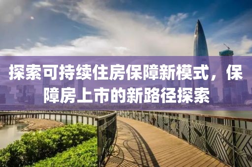 探索可持续住房保障新模式，保障房上市的新路径探索