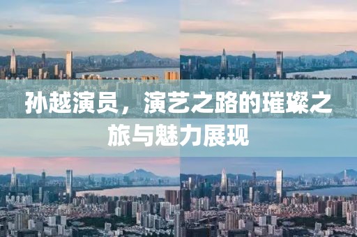 孙越演员，演艺之路的璀璨之旅与魅力展现