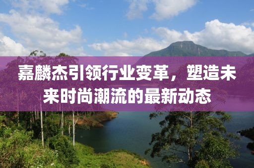 嘉麟杰引领行业变革，塑造未来时尚潮流的最新动态