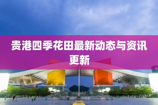 贵港四季花田最新动态与资讯更新