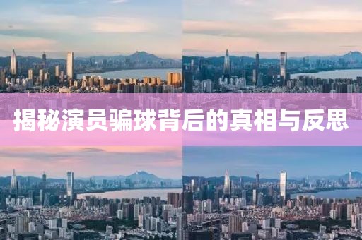 揭秘演员骗球背后的真相与反思