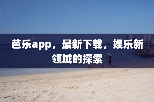 芭乐app，最新下载，娱乐新领域的探索