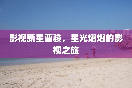 影视新星曹骏，星光熠熠的影视之旅
