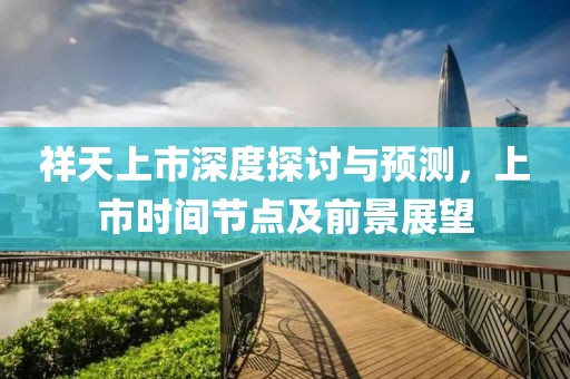 祥天上市深度探讨与预测，上市时间节点及前景展望