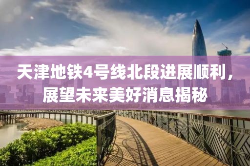 天津地铁4号线北段进展顺利，展望未来美好消息揭秘