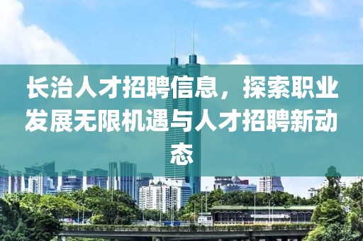 长治人才招聘信息，探索职业发展无限机遇与人才招聘新动态