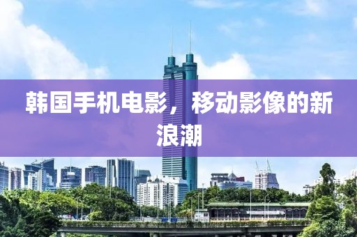 韩国手机电影，移动影像的新浪潮