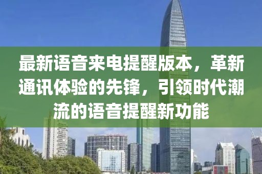 最新语音来电提醒版本，革新通讯体验的先锋，引领时代潮流的语音提醒新功能