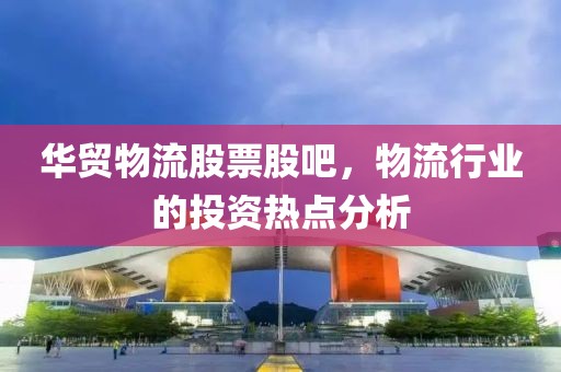 华贸物流股票股吧，物流行业的投资热点分析