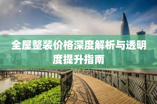 全屋整装价格深度解析与透明度提升指南
