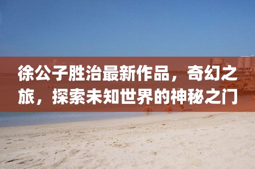 徐公子胜治最新作品，奇幻之旅，探索未知世界的神秘之门