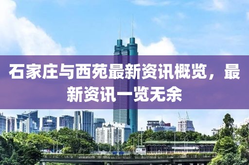 石家庄与西苑最新资讯概览，最新资讯一览无余