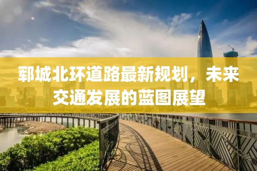 郓城北环道路最新规划，未来交通发展的蓝图展望