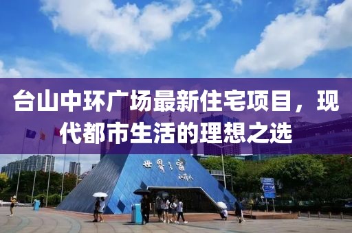 台山中环广场最新住宅项目，现代都市生活的理想之选