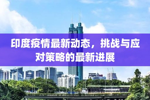 印度疫情最新动态，挑战与应对策略的最新进展
