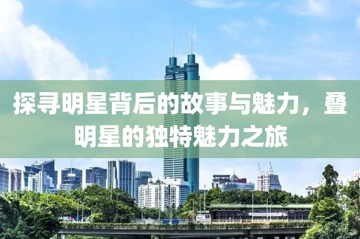 探寻明星背后的故事与魅力，叠明星的独特魅力之旅