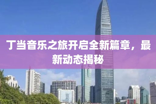 丁当音乐之旅开启全新篇章，最新动态揭秘