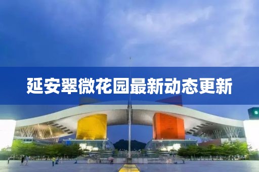 延安翠微花园最新动态更新