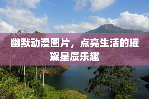 幽默动漫图片，点亮生活的璀璨星辰乐趣