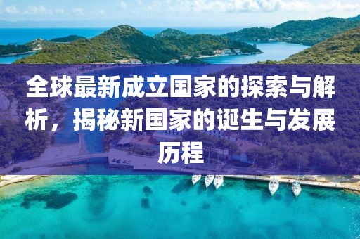 全球最新成立国家的探索与解析，揭秘新国家的诞生与发展历程