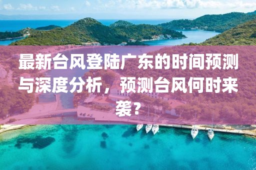 最新台风登陆广东的时间预测与深度分析，预测台风何时来袭？
