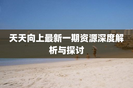 天天向上最新一期资源深度解析与探讨