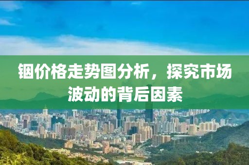 铟价格走势图分析，探究市场波动的背后因素