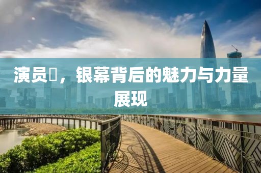 演员欻，银幕背后的魅力与力量展现