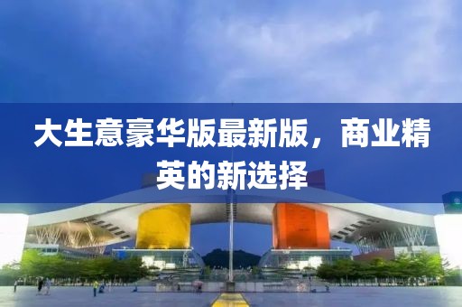 大生意豪华版最新版，商业精英的新选择