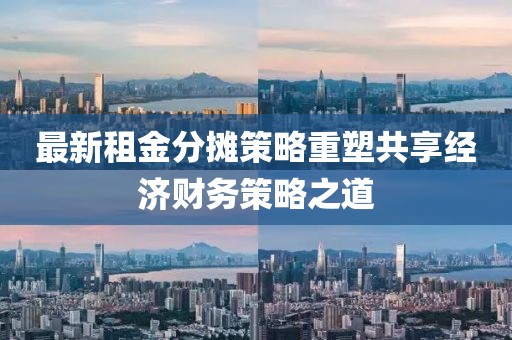 最新租金分摊策略重塑共享经济财务策略之道