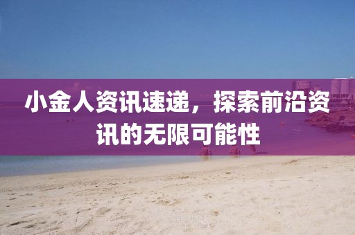 小金人资讯速递，探索前沿资讯的无限可能性