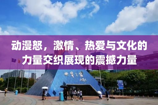 动漫怒，激情、热爱与文化的力量交织展现的震撼力量