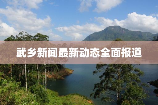 武乡新闻最新动态全面报道