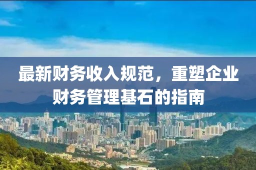 最新财务收入规范，重塑企业财务管理基石的指南