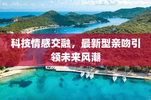 科技情感交融，最新型亲吻引领未来风潮