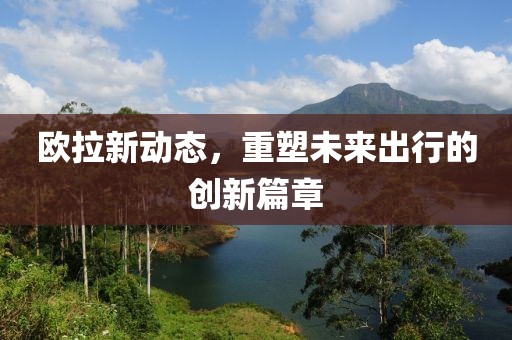欧拉新动态，重塑未来出行的创新篇章