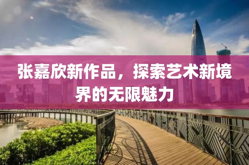 张嘉欣新作品，探索艺术新境界的无限魅力