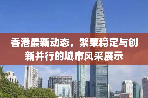 香港最新动态，繁荣稳定与创新并行的城市风采展示