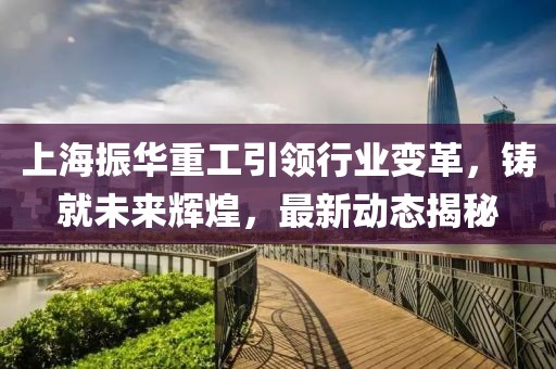 上海振华重工引领行业变革，铸就未来辉煌，最新动态揭秘