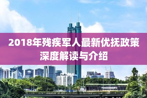 2018年残疾军人最新优抚政策深度解读与介绍