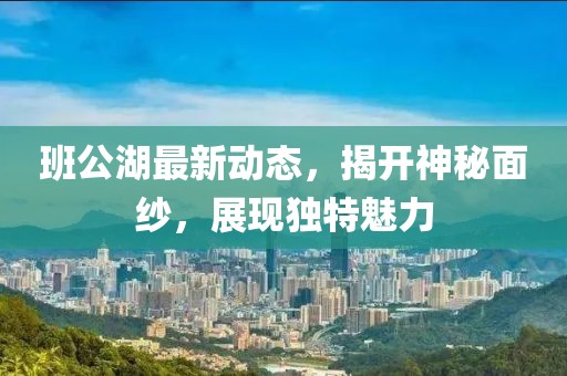 班公湖最新动态，揭开神秘面纱，展现独特魅力