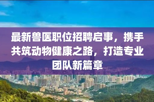 最新兽医职位招聘启事，携手共筑动物健康之路，打造专业团队新篇章