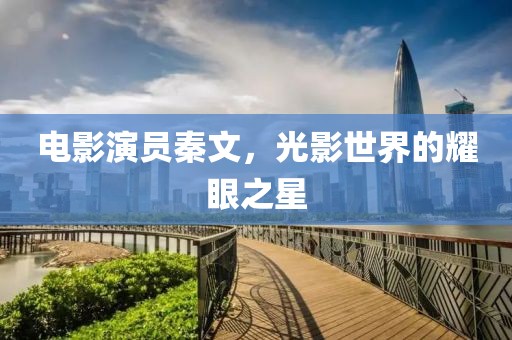 电影演员秦文，光影世界的耀眼之星