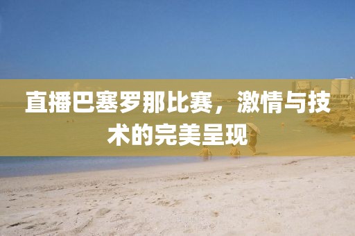 直播巴塞罗那比赛，激情与技术的完美呈现