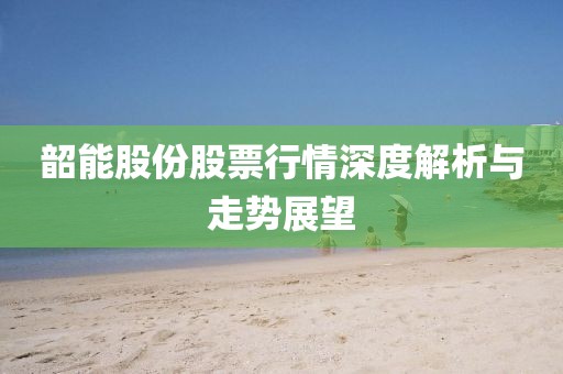 韶能股份股票行情深度解析与走势展望
